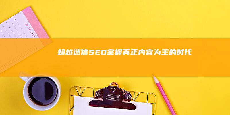 超越迷信SEO：掌握真正内容为王的时代