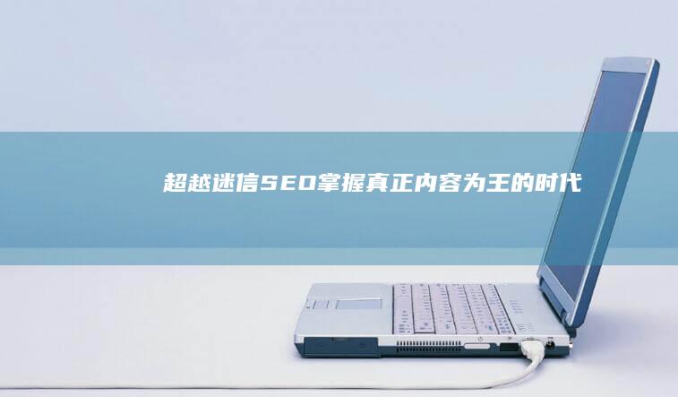 超越迷信SEO：掌握真正内容为王的时代