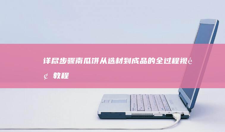 详尽步骤！南瓜饼从选材到成品的全过程视频教程